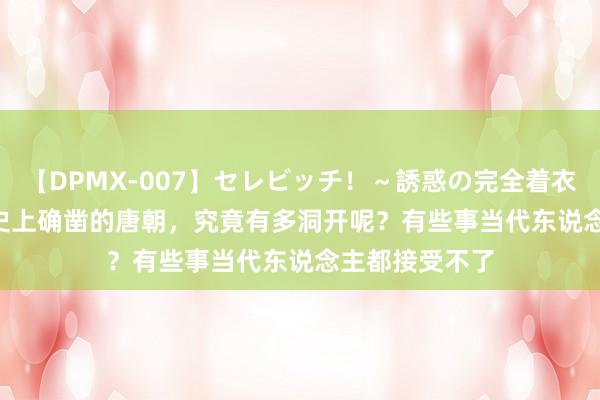 【DPMX-007】セレビッチ！～誘惑の完全着衣～ KAORI 历史上确凿的唐朝，究竟有多洞开呢？有些事当代东说念主都接受不了