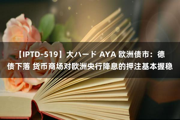 【IPTD-519】大ハード AYA 欧洲债市：德债下落 货币商场对欧洲央行降息的押注基本握稳