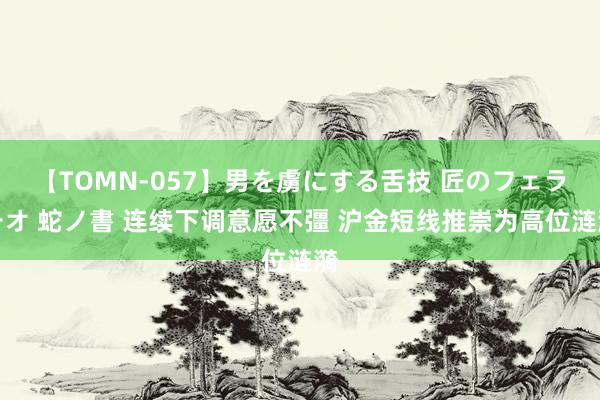 【TOMN-057】男を虜にする舌技 匠のフェラチオ 蛇ノ書 连续下调意愿不彊 沪金短线推崇为高位涟漪