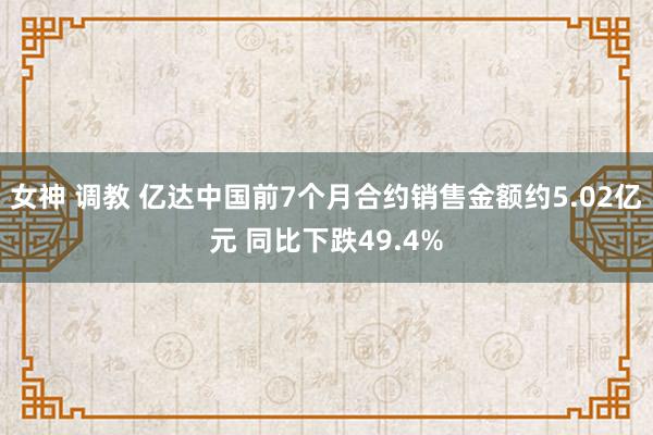 女神 调教 亿达中国前7个月合约销售金额约5.02亿元 同比下跌49.4%