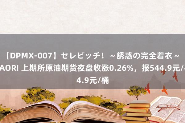 【DPMX-007】セレビッチ！～誘惑の完全着衣～ KAORI 上期所原油期货夜盘收涨0.26%，报544.9元/桶