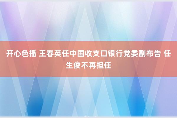 开心色播 王春英任中国收支口银行党委副布告 任生俊不再担任