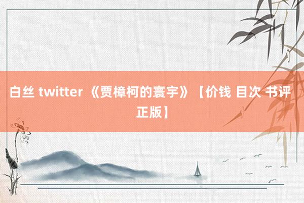 白丝 twitter 《贾樟柯的寰宇》【价钱 目次 书评 正版】