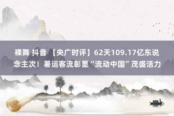 裸舞 抖音 【央广时评】62天109.17亿东说念主次！暑运客流彰显“流动中国”茂盛活力