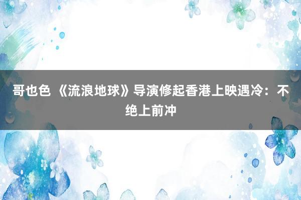 哥也色 《流浪地球》导演修起香港上映遇冷：不绝上前冲