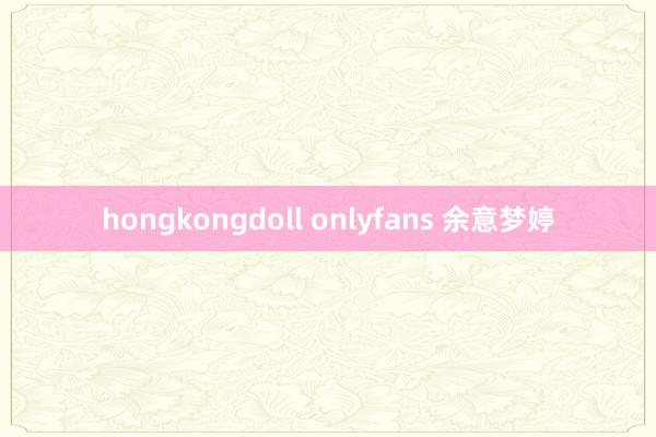 hongkongdoll onlyfans 余意梦婷