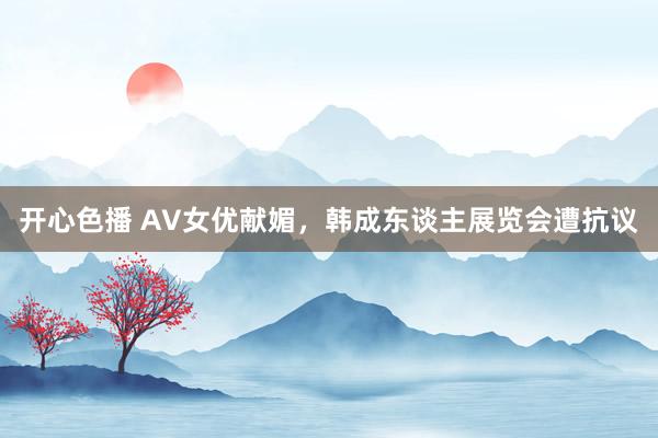 开心色播 AV女优献媚，韩成东谈主展览会遭抗议