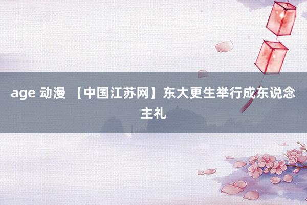 age 动漫 【中国江苏网】东大更生举行成东说念主礼