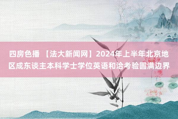 四房色播 【法大新闻网】2024年上半年北京地区成东谈主本科学士学位英语和洽考验圆满边界