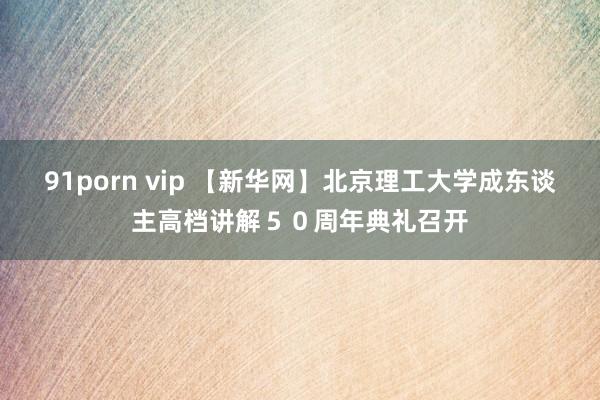 91porn vip 【新华网】北京理工大学成东谈主高档讲解５０周年典礼召开