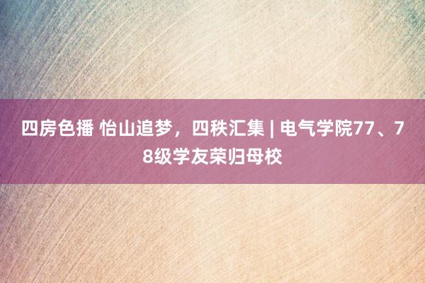 四房色播 怡山追梦，四秩汇集 | 电气学院77、78级学友荣归母校