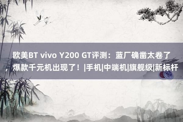 欧美BT vivo Y200 GT评测：蓝厂确凿太卷了，爆款千元机出现了！|手机|中端机|旗舰级|新标杆