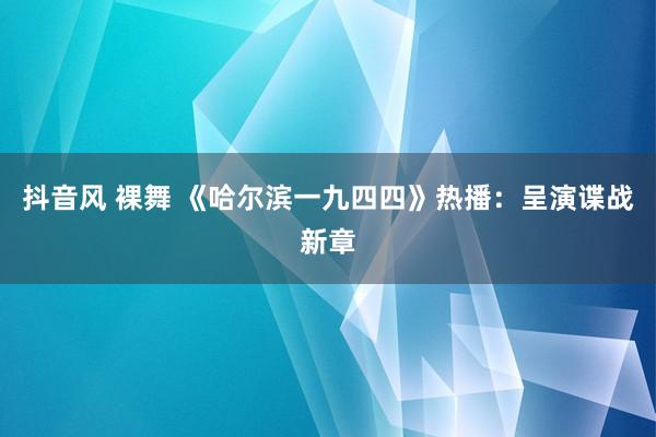 抖音风 裸舞 《哈尔滨一九四四》热播：呈演谍战新章