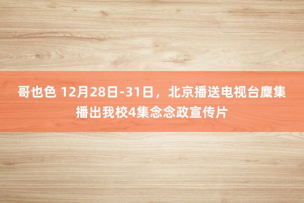 哥也色 12月28日-31日，北京播送电视台麇集播出我校4集念念政宣传片