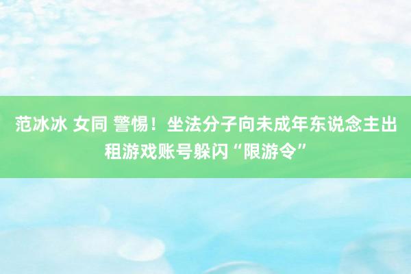 范冰冰 女同 警惕！坐法分子向未成年东说念主出租游戏账号躲闪“限游令”