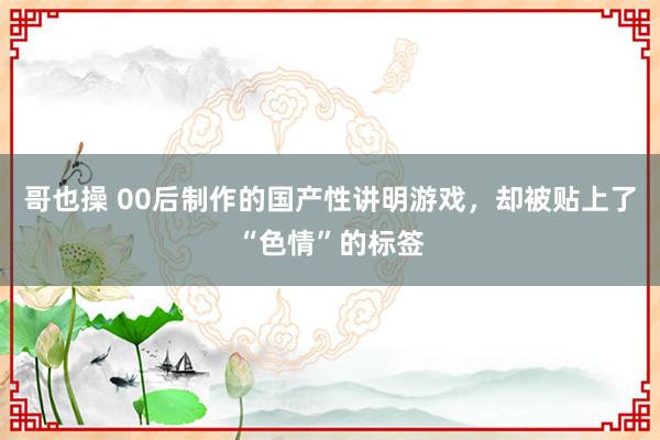 哥也操 00后制作的国产性讲明游戏，却被贴上了“色情”的标签