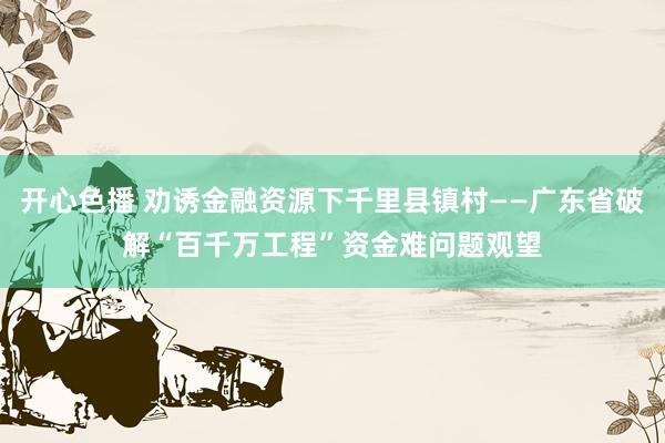 开心色播 劝诱金融资源下千里县镇村——广东省破解“百千万工程”资金难问题观望