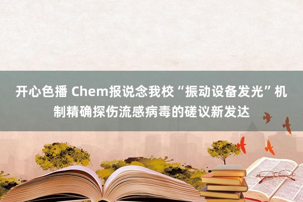 开心色播 Chem报说念我校“振动设备发光”机制精确探伤流感病毒的磋议新发达